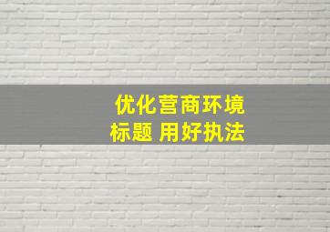 优化营商环境标题 用好执法